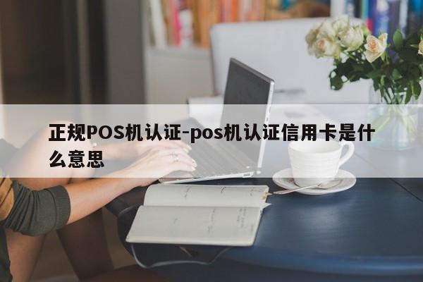 雄县正规POS机认证-pos机认证信用卡是什么意思