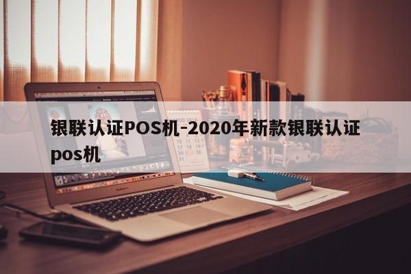 雄县银联认证POS机-2020年新款银联认证pos机